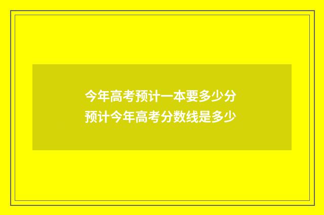 今年高考预计一本要多少分 预计今年高考分数线是多少
