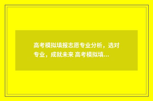 高考模拟填报志愿专业分析，选对专业，成就未来 高考模拟填报志愿的作用是什么