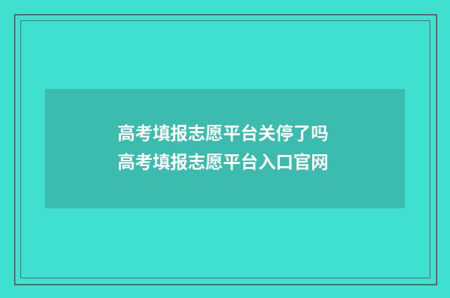 高考填报志愿平台关停了吗 高考填报志愿平台入口官网