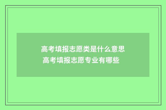 高考填报志愿类是什么意思 高考填报志愿专业有哪些