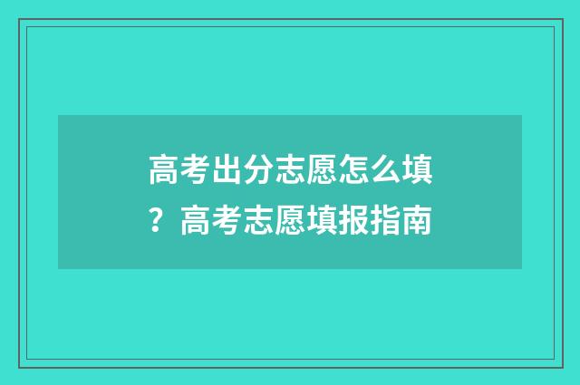 高考出分志愿怎么填?高考志愿填报指南