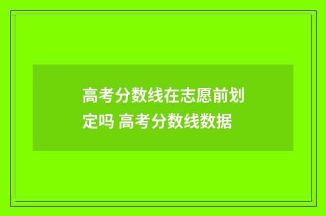 高考分数线在志愿前划定吗 高考分数线数据