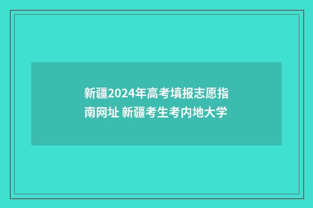 新疆2024年高考填报志愿指南网址 新疆考生考内地大学