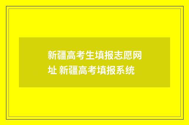新疆高考生填报志愿网址 新疆高考填报系统