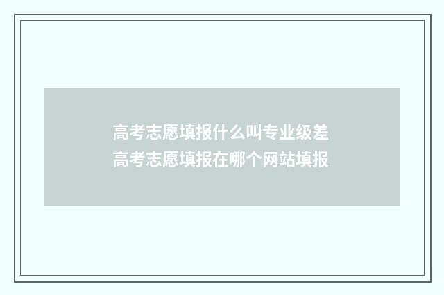 高考志愿填报什么叫专业级差 高考志愿填报在哪个网站填报