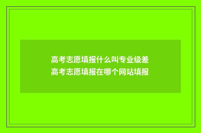 高考志愿填报什么叫专业级差 高考志愿填报在哪个网站填报
