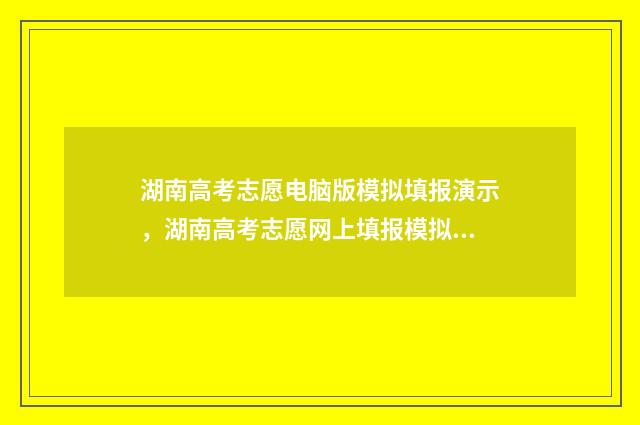 湖南高考志愿电脑版模拟填报演示，湖南高考志愿网上填报模拟时间及入口 湖南高考志愿电脑操作流程