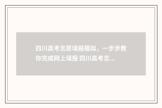 四川高考志愿填报模拟,一步步教你完成网上填报 四川高考志愿填报指南