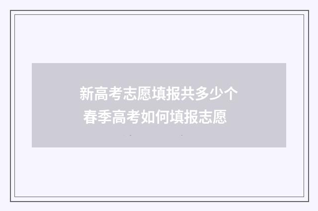 新高考志愿填报共多少个 春季高考如何填报志愿