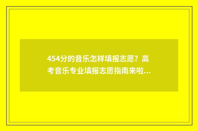 454分的音乐怎样填报志愿？高考音乐专业填报志愿指南来啦~ 音乐分怎么算