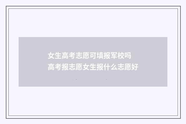 女生高考志愿可填报军校吗 高考报志愿女生报什么志愿好