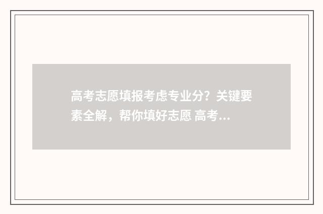 高考志愿填报考虑专业分？关键要素全解，帮你填好志愿 高考志愿填报考生服务平台