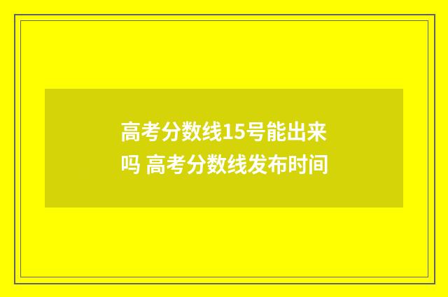 高考分数线15号能出来吗 高考分数线发布时间