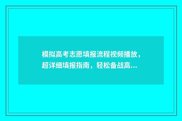 模拟高考志愿填报流程视频播放，超详细填报指南，轻松备战高考志愿 模拟高考志愿填报的软件