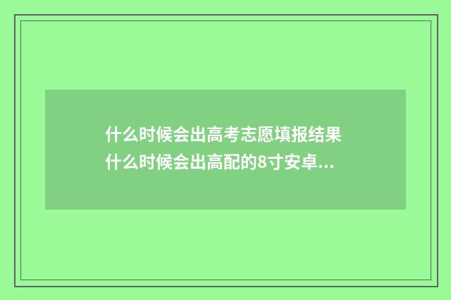 什么时候会出高考志愿填报结果 什么时候会出高配的8寸安卓平板