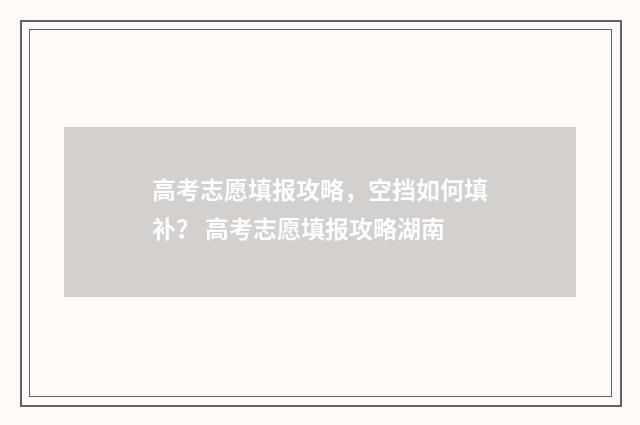 高考志愿填报攻略,空挡如何填补? 高考志愿填报攻略湖南