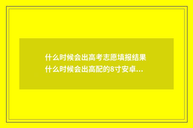 什么时候会出高考志愿填报结果 什么时候会出高配的8寸安卓平板