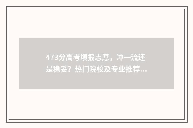 473分高考填报志愿，冲一流还是稳妥？热门院校及专业推荐 高考473分算高吗