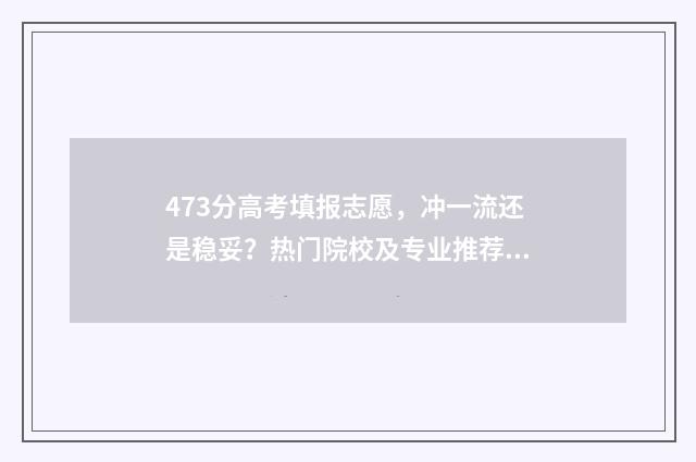 473分高考填报志愿,冲一流还是稳妥?热门院校及专业推荐 高考473分算高吗