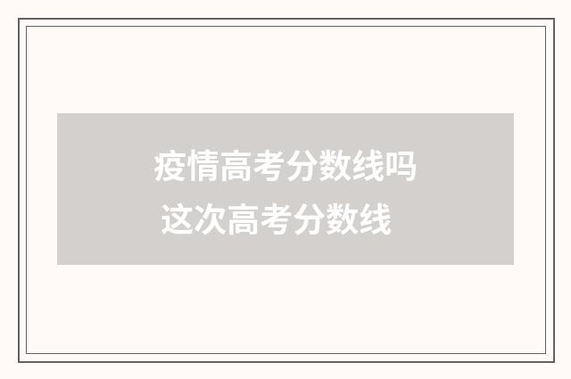 疫情高考分数线吗 这次高考分数线
