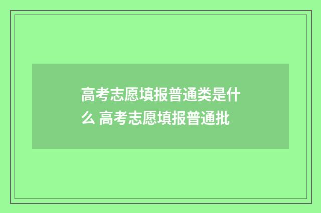 高考志愿填报普通类是什么 高考志愿填报普通批