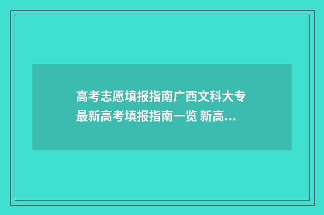 高考志愿填报指南广西文科大专 最新高考填报指南一览 新高考怎么填报志愿