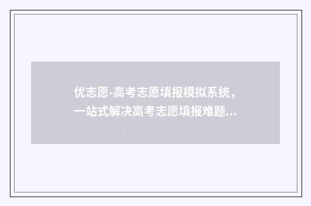 优志愿-高考志愿填报模拟系统，一站式解决高考志愿填报难题 优志愿高考志愿填报卡