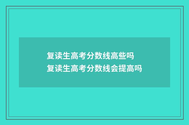 复读生高考分数线高些吗 复读生高考分数线会提高吗