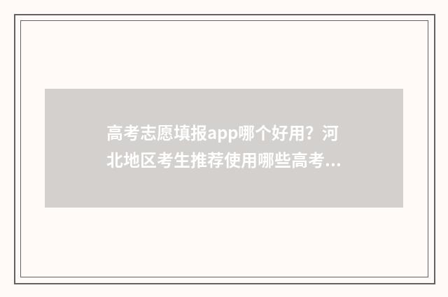 高考志愿填报app哪个好用？河北地区考生推荐使用哪些高考志愿填报app？ 高考志愿填报App会员费不菲