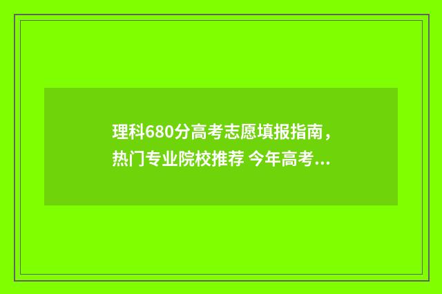 理科680分高考志愿填报指南，热门专业院校推荐 今年高考理科680分可以填哪些学校