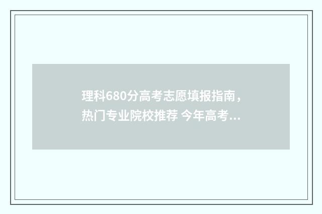 理科680分高考志愿填报指南，热门专业院校推荐 今年高考理科680分可以填哪些学校