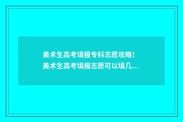 美术生高考填报专科志愿攻略！ 美术生高考填报志愿可以填几个专业