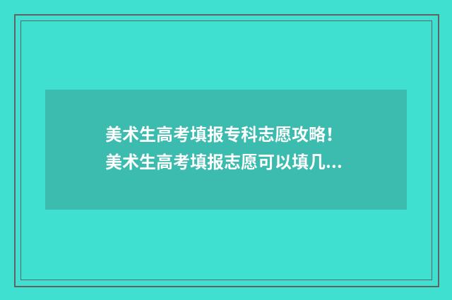 美术生高考填报专科志愿攻略！ 美术生高考填报志愿可以填几个专业