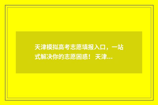 天津模拟高考志愿填报入口，一站式解决你的志愿困惑！ 天津模拟高考志愿填报系统