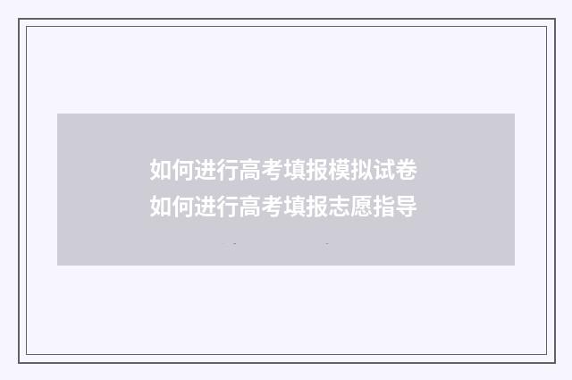 如何进行高考填报模拟试卷 如何进行高考填报志愿指导
