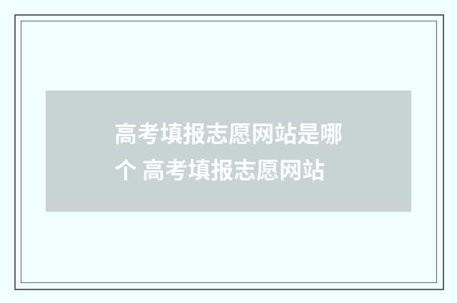 高考填报志愿网站是哪个 高考填报志愿网站