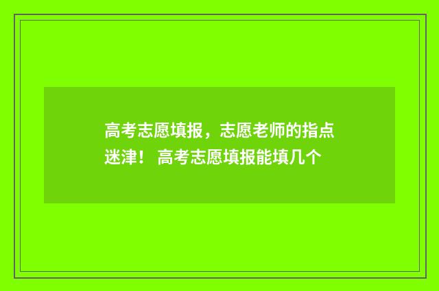 高考志愿填报，志愿老师的指点迷津！ 高考志愿填报能填几个