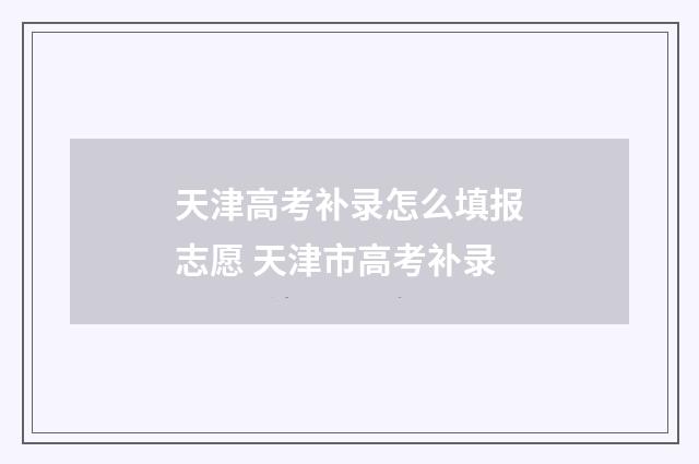 天津高考补录怎么填报志愿 天津市高考补录