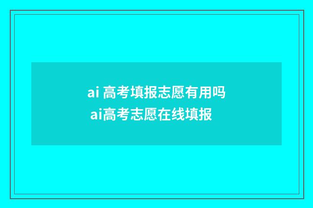ai 高考填报志愿有用吗 ai高考志愿在线填报
