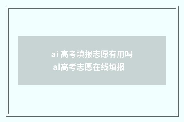 ai 高考填报志愿有用吗 ai高考志愿在线填报