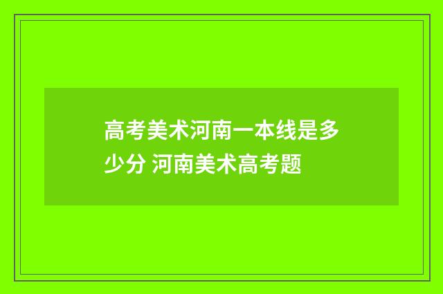 高考美术河南一本线是多少分 河南美术高考题