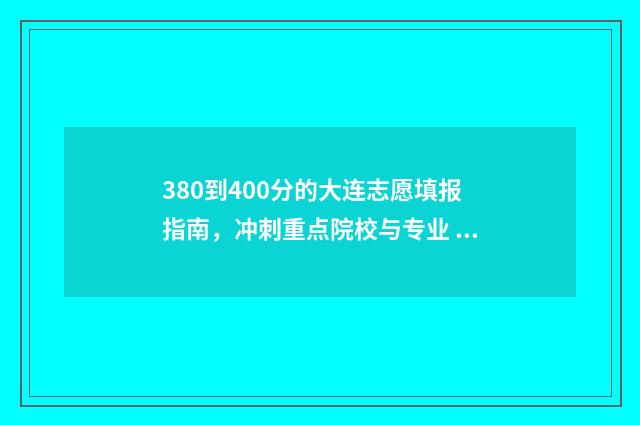 380到400分的大连志愿填报指南，冲刺重点院校与专业 大连400分能上什么大学