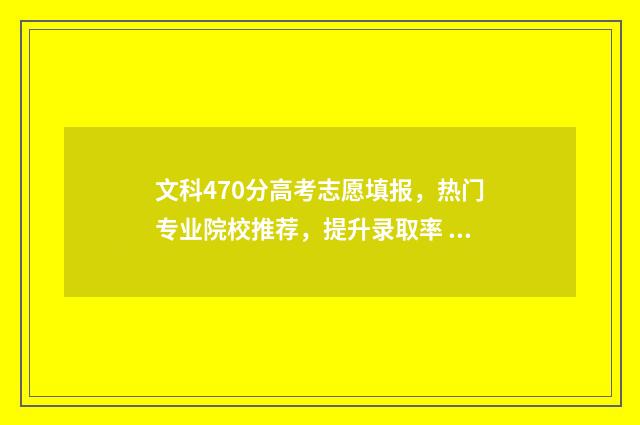 文科470分高考志愿填报，热门专业院校推荐，提升录取率 高考文科470分怎么样