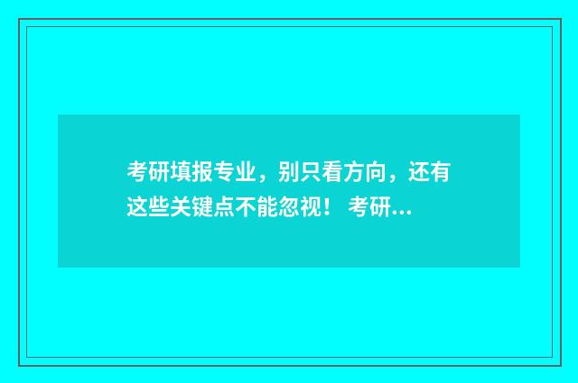 考研填报专业，别只看方向，还有这些关键点不能忽视！ 考研专业填写