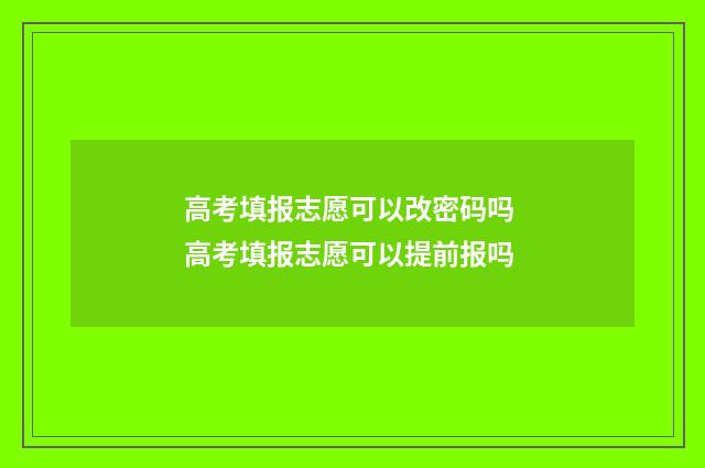 高考填报志愿可以改密码吗 高考填报志愿可以提前报吗