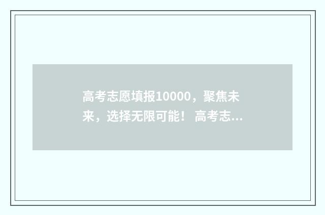 高考志愿填报10000，聚焦未来，选择无限可能！ 高考志愿填报100组是什么意思啊