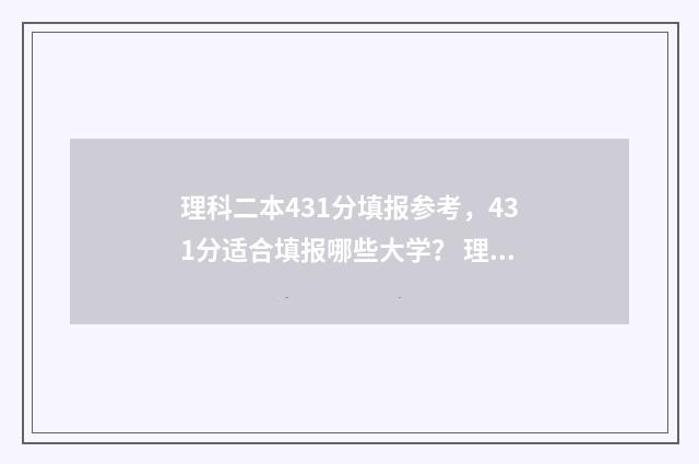 理科二本431分填报参考,431分适合填报哪些大学? 理科二本分数线2021能读什么学校