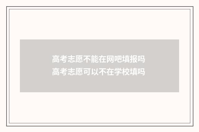 高考志愿不能在网吧填报吗 高考志愿可以不在学校填吗