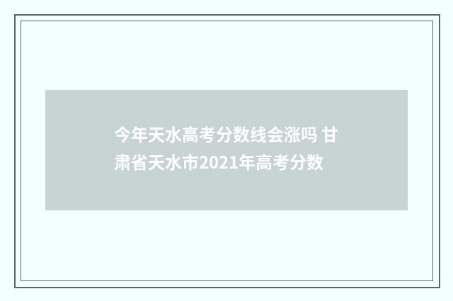 今年天水高考分数线会涨吗 甘肃省天水市2021年高考分数