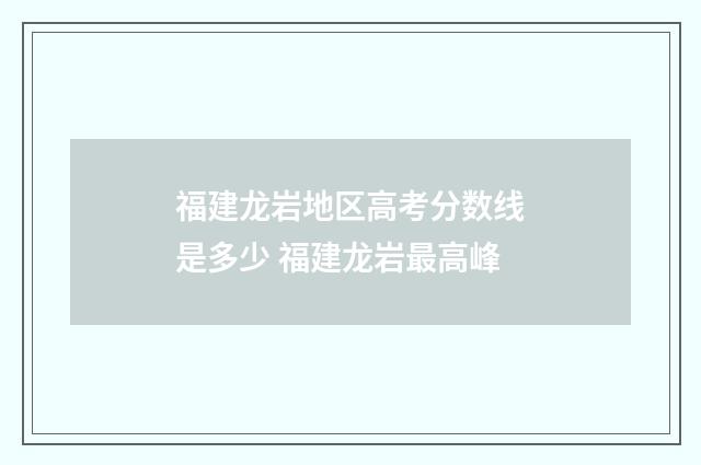 福建龙岩地区高考分数线是多少 福建龙岩最高峰